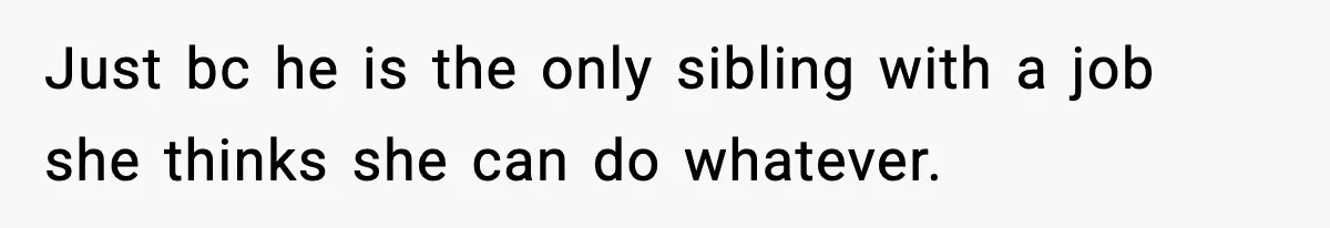 Just bc he is the only sibling with a job she thinks she can do whatever.