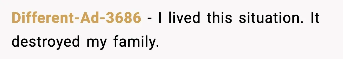 Different-Ad-3686 - I lived this situation. It destroyed my family.
