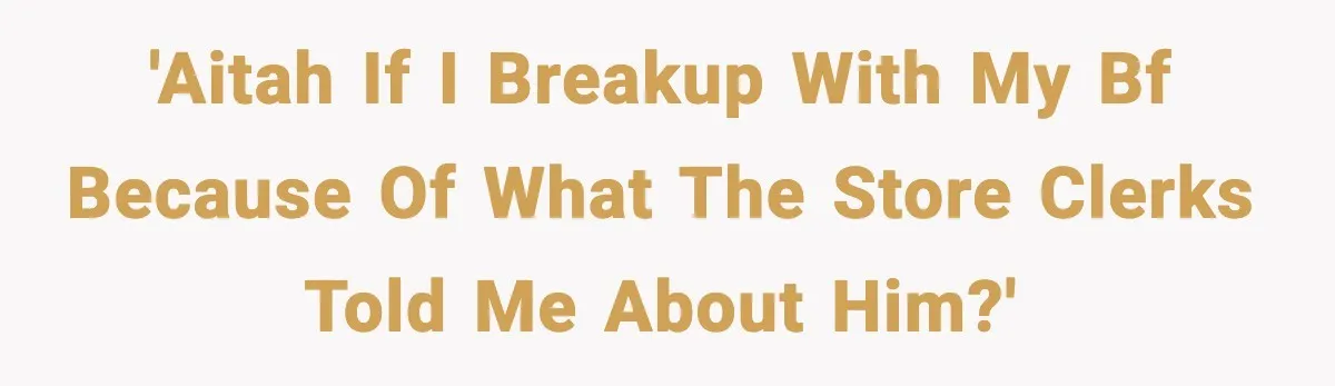 'AITAH if I breakup with my bf because of what the store clerks told me about him?'