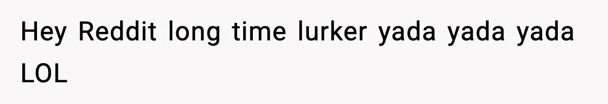 Hey Reddit long time lurker yada yada yada LOL