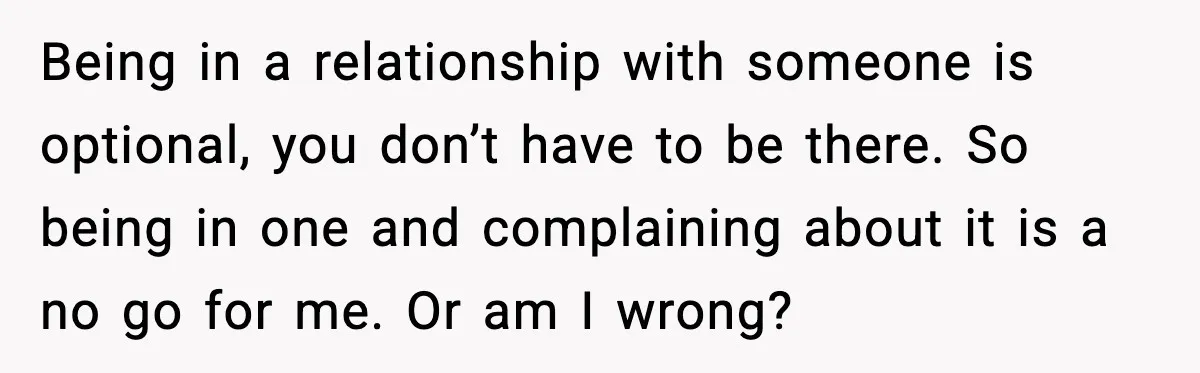 Being in a relationship with someone is optional, you don’t have to be there. So being in one and complaining about it is a no go for me. Or am...