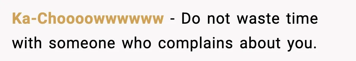 Ka-Choooowwwwww - Do not waste time with someone who complains about you.