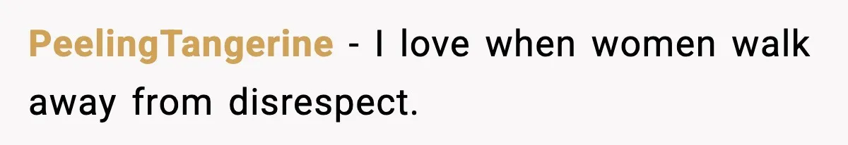 PeelingTangerine - I love when women walk away from disrespect.