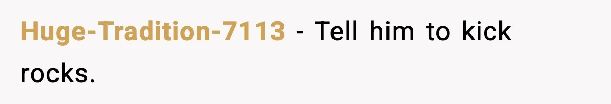 Huge-Tradition-7113 - Tell him to kick rocks.