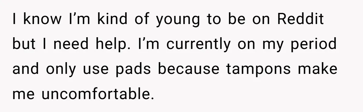 Dog Messes With Wasted Pads, Helpless Dad Tells Daughter To 'Grow Up' And Use Tampons For Easy Flush I know I’m kind of young to be on Reddit but I need help. I’m currently on my period and only use pads because tampons make me uncomfortable.