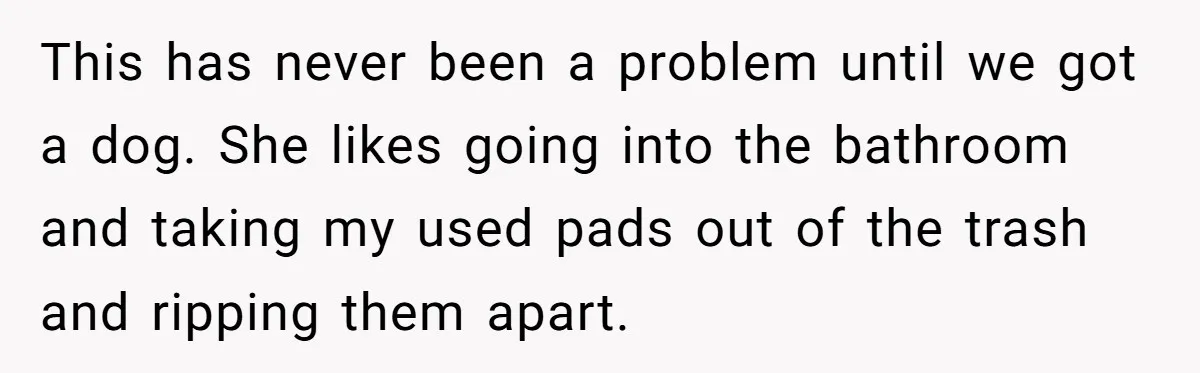 Dog Messes With Wasted Pads, Helpless Dad Tells Daughter To 'Grow Up' And Use Tampons For Easy Flush This has never been a problem until we got a dog. She likes going into the bathroom and taking my used pads out of the trash and ripping them apart.