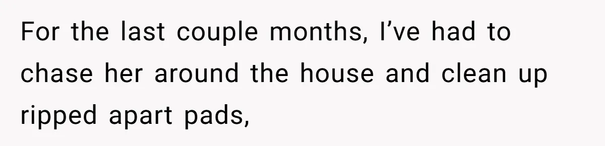 Dog Messes With Wasted Pads, Helpless Dad Tells Daughter To 'Grow Up' And Use Tampons For Easy Flush For the last couple months, I’ve had to chase her around the house and clean up ripped apart pads,