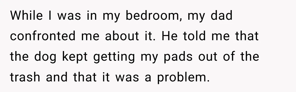 Dog Messes With Wasted Pads, Helpless Dad Tells Daughter To 'Grow Up' And Use Tampons For Easy Flush While I was in my bedroom, my dad confronted me about it. He told me that the dog kept getting my pads out of the trash and that it was...