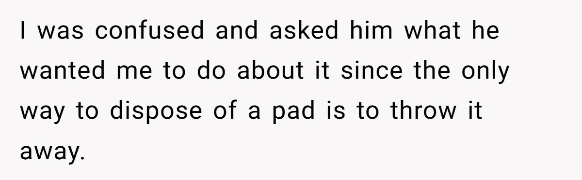 Dog Messes With Wasted Pads, Helpless Dad Tells Daughter To 'Grow Up' And Use Tampons For Easy Flush I was confused and asked him what he wanted me to do about it since the only way to dispose of a pad is to throw it away.