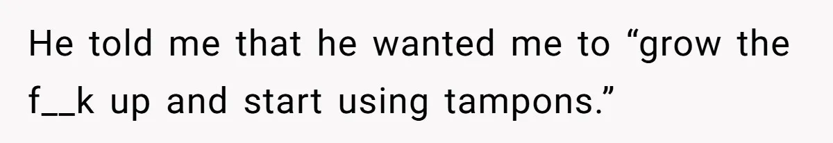 Dog Messes With Wasted Pads, Helpless Dad Tells Daughter To 'Grow Up' And Use Tampons For Easy Flush He told me that he wanted me to “grow the f__k up and start using tampons.”