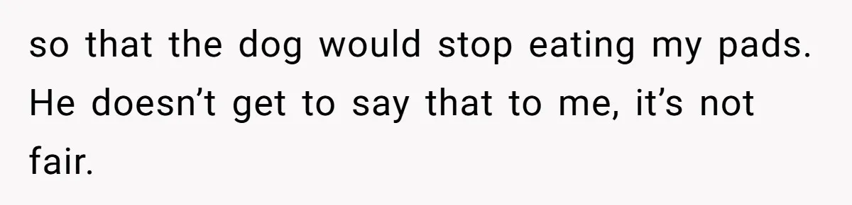 Dog Messes With Wasted Pads, Helpless Dad Tells Daughter To 'Grow Up' And Use Tampons For Easy Flush so that the dog would stop eating my pads. He doesn’t get to say that to me, it’s not fair.