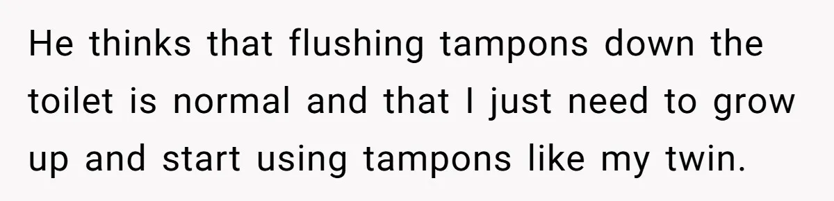 Dog Messes With Wasted Pads, Helpless Dad Tells Daughter To 'Grow Up' And Use Tampons For Easy Flush He thinks that flushing tampons down the toilet is normal and that I just need to grow up and start using tampons like my twin.