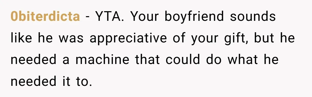 0biterdicta − YTA. Your boyfriend sounds like he was appreciative of your gift, but he needed a machine that could do what he needed it to.