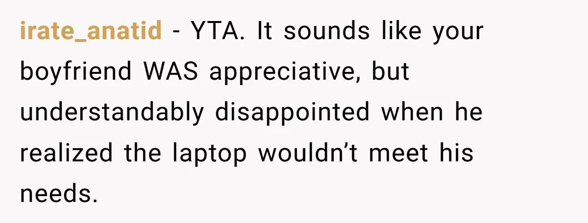 irate_anatid − YTA. It sounds like your boyfriend WAS appreciative, but understandably disappointed when he realized the laptop wouldn’t meet his needs.