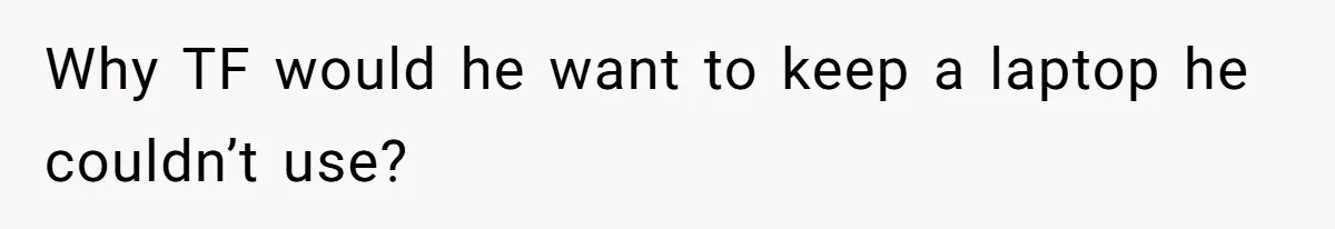 Why TF would he want to keep a laptop he couldn’t use?