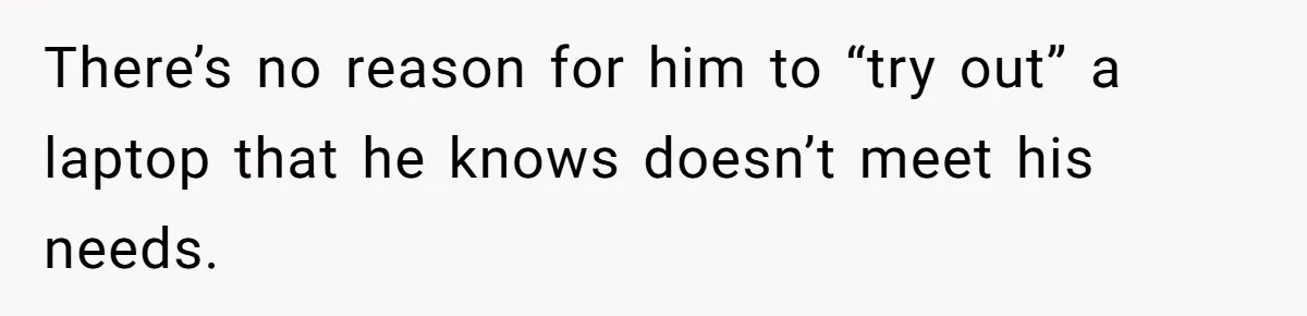 There’s no reason for him to “try out” a laptop that he knows doesn’t meet his needs.