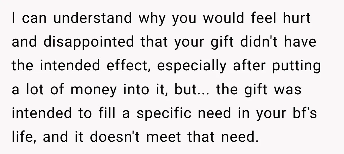 I can understand why you would feel hurt and disappointed that your gift didn't have the intended effect, especially after putting a lot of money into it, but... the gift...