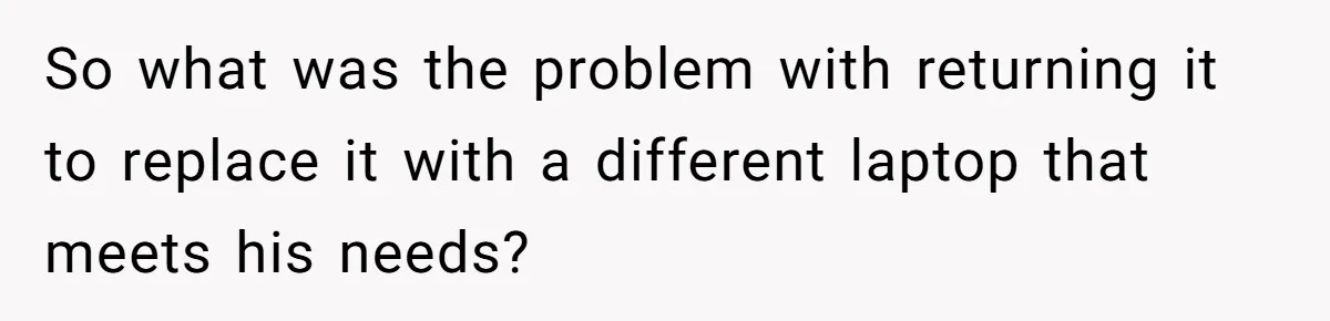 So what was the problem with returning it to replace it with a different laptop that meets his needs?