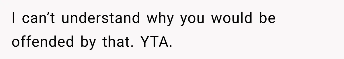 I can’t understand why you would be offended by that. YTA.