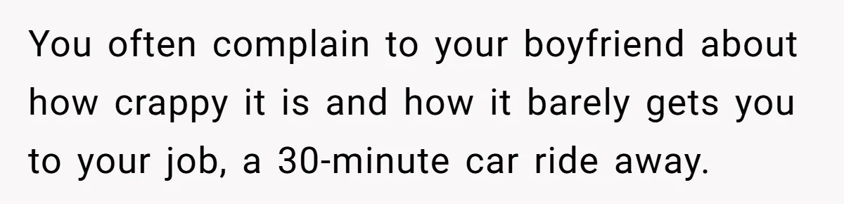You often complain to your boyfriend about how crappy it is and how it barely gets you to your job, a 30-minute car ride away.