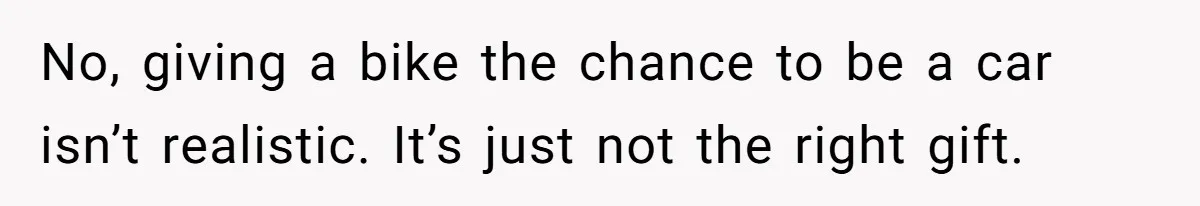 No, giving a bike the chance to be a car isn’t realistic. It’s just not the right gift.