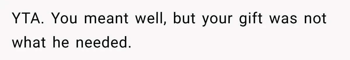 YTA. You meant well, but your gift was not what he needed.