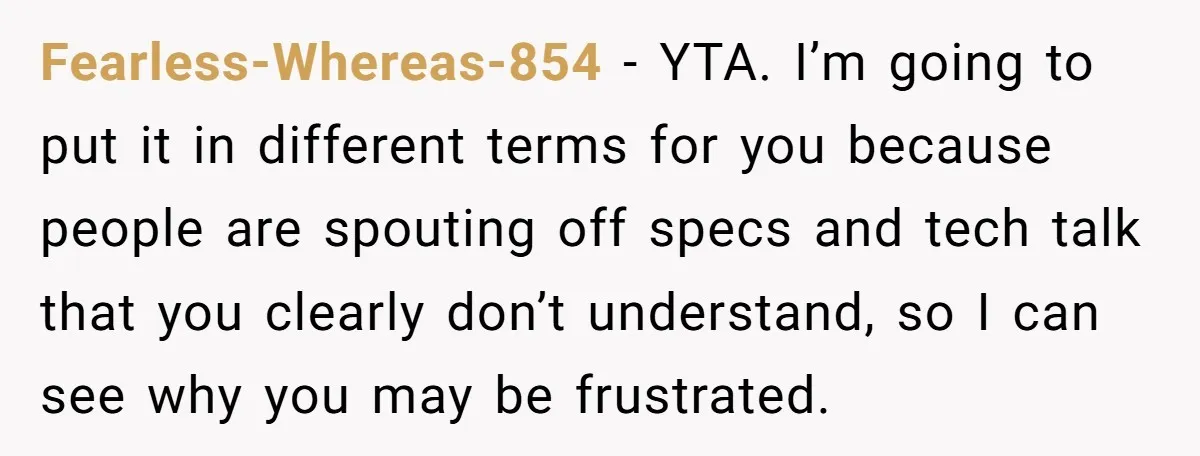 Fearless-Whereas-854 − YTA. I’m going to put it in different terms for you because people are spouting off specs and tech talk that you clearly don’t understand, so I can...