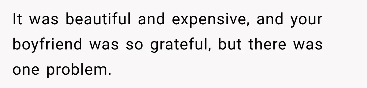 It was beautiful and expensive, and your boyfriend was so grateful, but there was one problem.