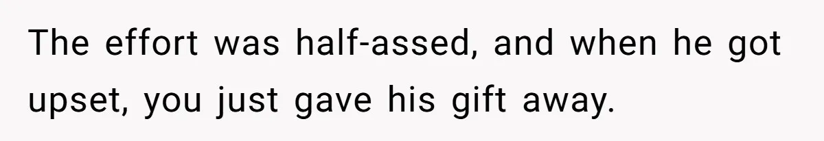 The effort was half-assed, and when he got upset, you just gave his gift away.