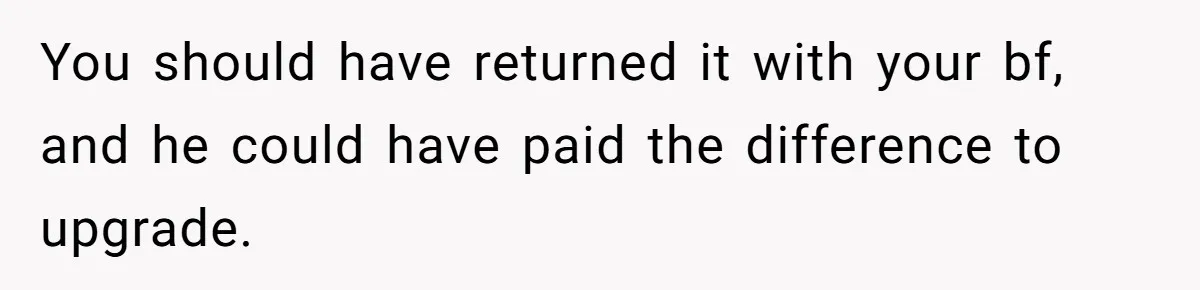 You should have returned it with your bf, and he could have paid the difference to upgrade.