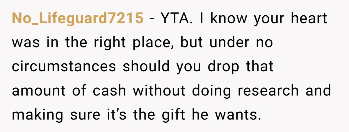 No_Lifeguard7215 − YTA. I know your heart was in the right place, but under no circumstances should you drop that amount of cash without doing research and making sure it’s...