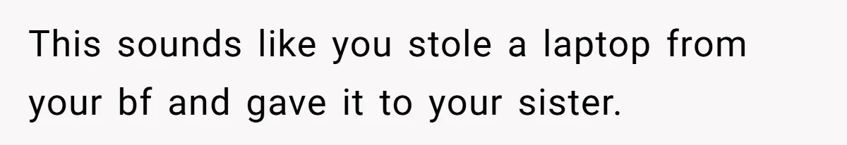 This sounds like you stole a laptop from your bf and gave it to your sister.
