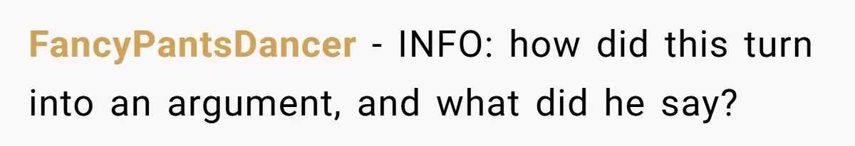 FancyPantsDancer − INFO: how did this turn into an argument, and what did he say?