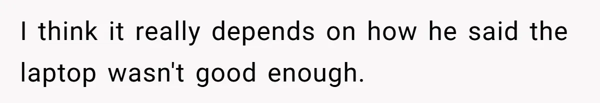 I think it really depends on how he said the laptop wasn't good enough.