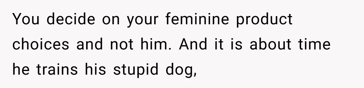Dog Messes With Wasted Pads, Helpless Dad Tells Daughter To 'Grow Up' And Use Tampons For Easy Flush You decide on your feminine product choices and not him. And it is about time he trains his stupid dog,