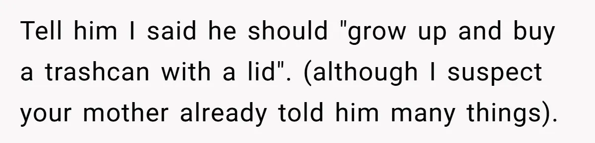 Dog Messes With Wasted Pads, Helpless Dad Tells Daughter To 'Grow Up' And Use Tampons For Easy Flush Tell him I said he should "grow up and buy a trashcan with a lid". (although I suspect your mother already told him many things).