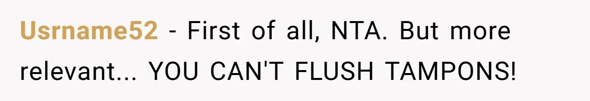 Dog Messes With Wasted Pads, Helpless Dad Tells Daughter To 'Grow Up' And Use Tampons For Easy Flush Usrname52 − First of all, NTA. But more relevant... YOU CAN'T FLUSH TAMPONS!