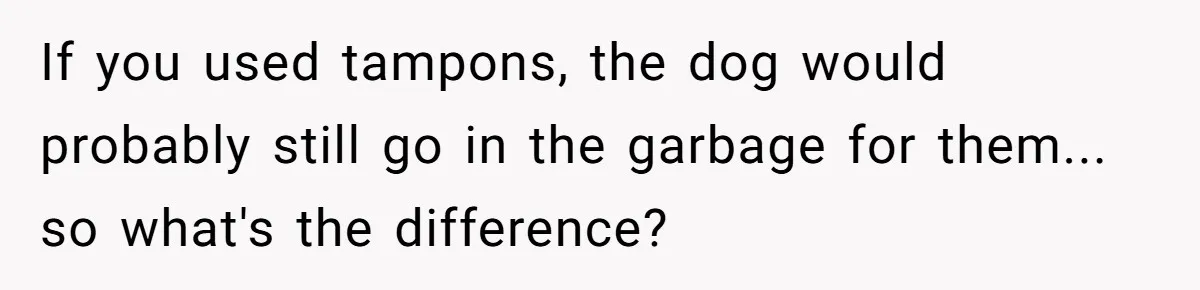 Dog Messes With Wasted Pads, Helpless Dad Tells Daughter To 'Grow Up' And Use Tampons For Easy Flush If you used tampons, the dog would probably still go in the garbage for them... so what's the difference?