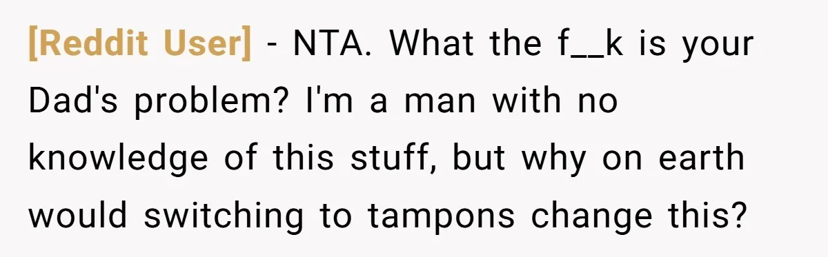 [Reddit User] − NTA. What the f__k is your Dad's problem? I'm a man with no knowledge of this stuff, but why on earth would switching to tampons change this?