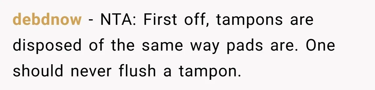 Dog Messes With Wasted Pads, Helpless Dad Tells Daughter To 'Grow Up' And Use Tampons For Easy Flush debdnow − NTA: First off, tampons are disposed of the same way pads are. One should never flush a tampon.