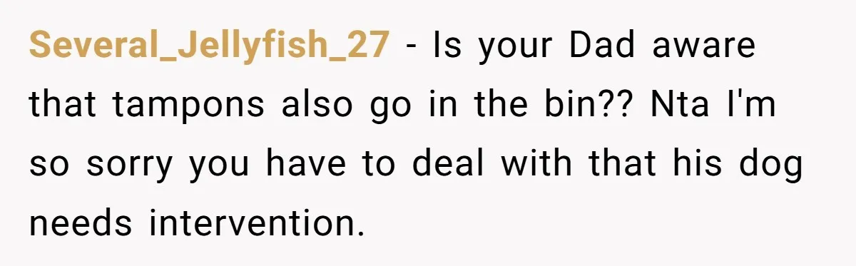 Dog Messes With Wasted Pads, Helpless Dad Tells Daughter To 'Grow Up' And Use Tampons For Easy Flush Several_Jellyfish_27 − Is your Dad aware that tampons also go in the bin?? Nta I'm so sorry you have to deal with that his dog needs intervention.