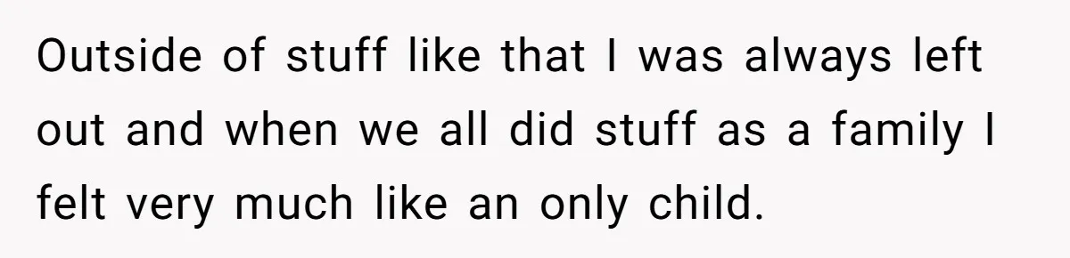 Youngest Daughter Skips Inviting Sisters To Birthday Party And Reveals Heartbreaking Truth To Frustrated Mom Outside of stuff like that I was always left out and when we all did stuff as a family I felt very much like an only child.