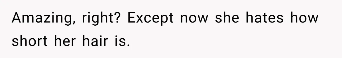 Amazing, right? Except now she hates how short her hair is.