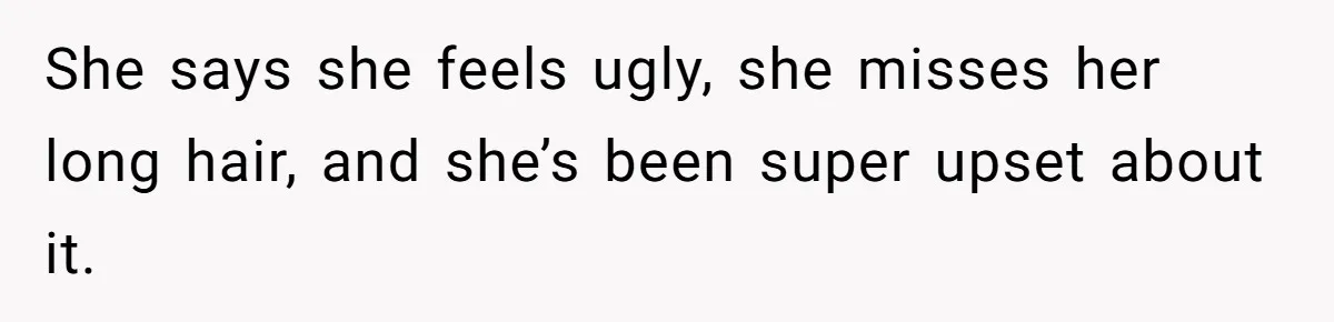 She says she feels ugly, she misses her long hair, and she’s been super upset about it.