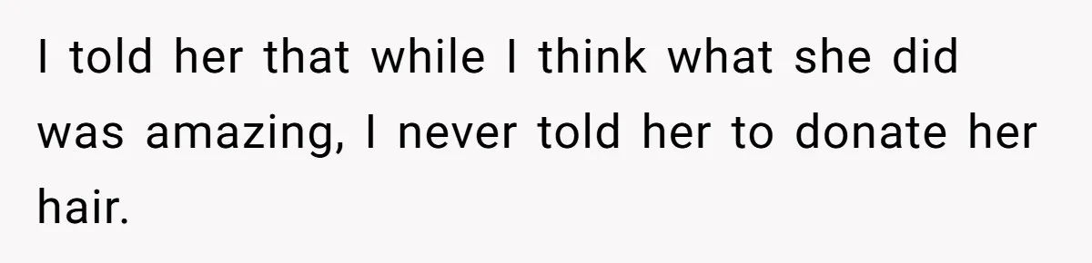 I told her that while I think what she did was amazing, I never told her to donate her hair.