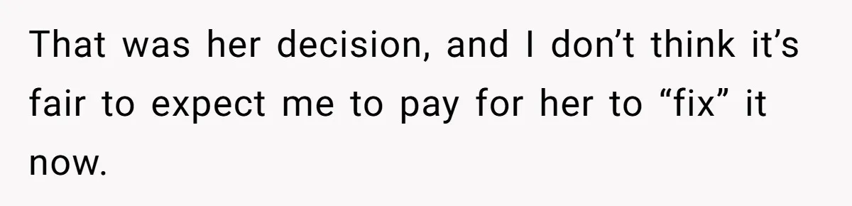 That was her decision, and I don’t think it’s fair to expect me to pay for her to “fix” it now.