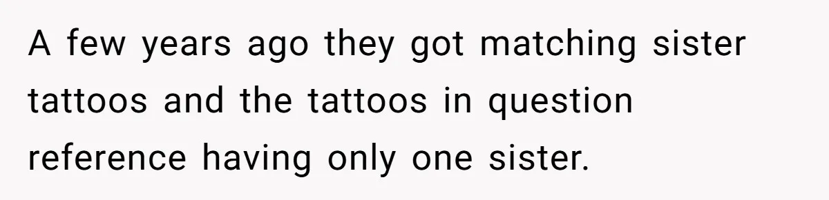 Youngest Daughter Skips Inviting Sisters To Birthday Party And Reveals Heartbreaking Truth To Frustrated Mom A few years ago they got matching sister tattoos and the tattoos in question reference having only one sister.