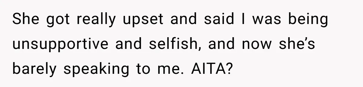 She got really upset and said I was being unsupportive and selfish, and now she’s barely speaking to me. AITA?