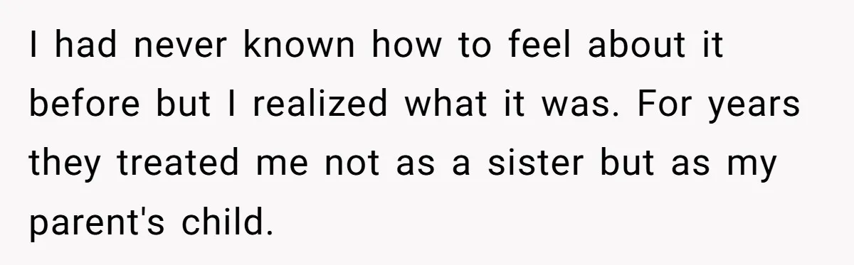 Youngest Daughter Skips Inviting Sisters To Birthday Party And Reveals Heartbreaking Truth To Frustrated Mom I had never known how to feel about it before but I realized what it was. For years they treated me not as a sister but as my parent's child.