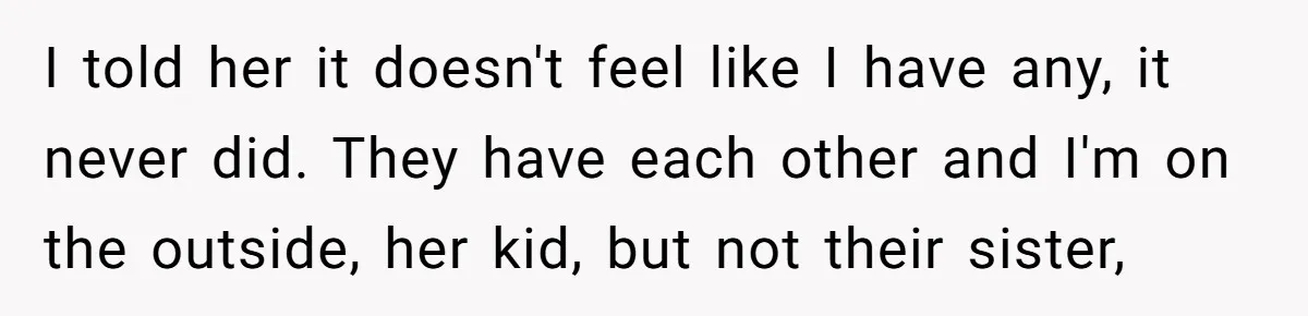 Youngest Daughter Skips Inviting Sisters To Birthday Party And Reveals Heartbreaking Truth To Frustrated Mom I told her it doesn't feel like I have any, it never did. They have each other and I'm on the outside, her kid, but not their sister,